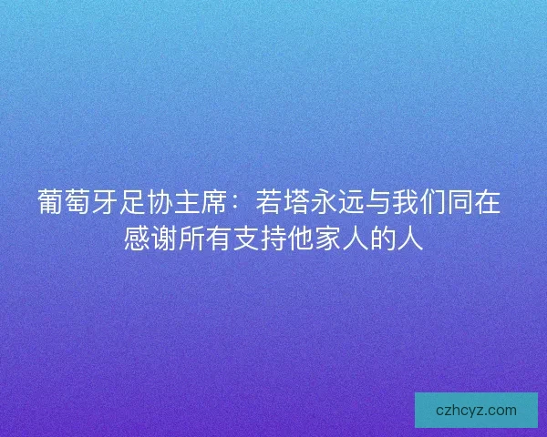 葡萄牙足协主席:若塔永远与我们同在 感谢所有支持他家人的人 葡萄牙足协主席:若塔永远与我们同在 感谢所有支持他家人的人