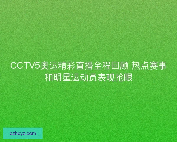 CCTV5奥运精彩直播全程回顾 热点赛事和明星运动员表现抢眼