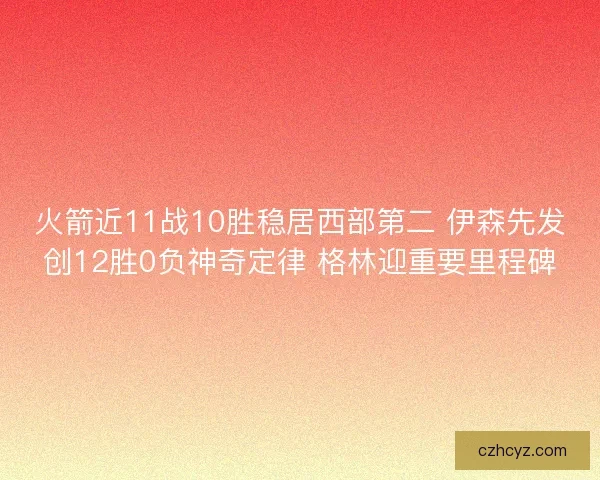 火箭近11战10胜稳居西部第二 伊森先发创12胜0负神奇定律 格林迎重要里程碑