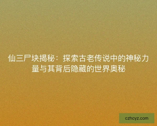 仙三尸块揭秘：探索古老传说中的神秘力量与其背后隐藏的世界奥秘