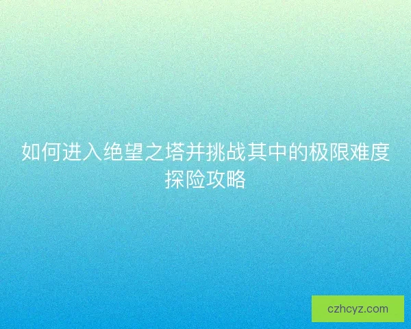 如何进入绝望之塔并挑战其中的极限难度探险攻略