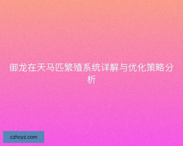 御龙在天马匹繁殖系统详解与优化策略分析 御龙在天马匹繁殖系统详解与优化策略分析