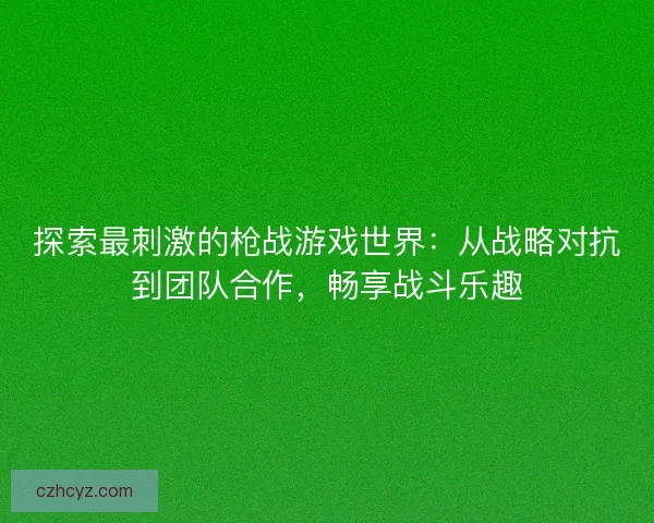 探索最刺激的枪战游戏世界:从战略对抗到团队合作,畅享战斗乐趣 探索最刺激的枪战游戏世界:从战略对抗到团队合作,畅享战斗乐趣