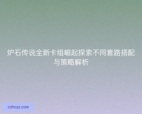 炉石传说全新卡组崛起探索不同套路搭配与策略解析 炉石传说全新卡组崛起探索不同套路搭配与策略解析