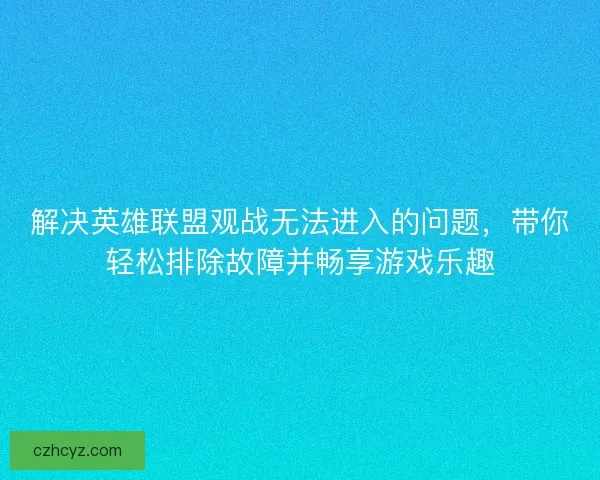 解决英雄联盟观战无法进入的问题，带你轻松排除故障并畅享游戏乐趣
