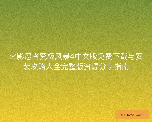 火影忍者究极风暴4中文版免费下载与安装攻略大全完整版资源分享指南 火影忍者究极风暴4中文版免费下载与安装攻略大全完整版资源分享指南