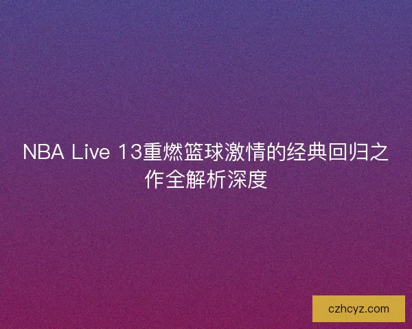 NBA Live 13重燃篮球激情的经典回归之作全解析深度