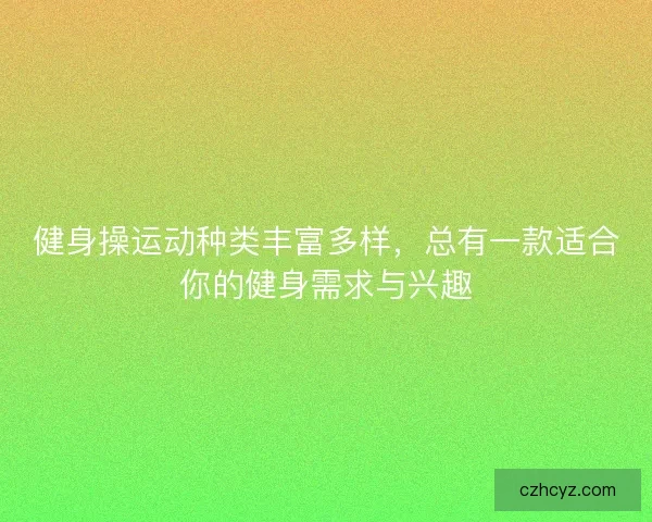 健身操运动种类丰富多样,总有一款适合你的健身需求与兴趣 健身操运动种类丰富多样,总有一款适合你的健身需求与兴趣