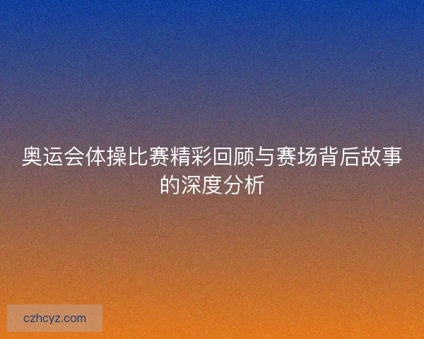 奥运会体操比赛精彩回顾与赛场背后故事的深度分析 奥运会体操比赛精彩回顾与赛场背后故事的深度分析