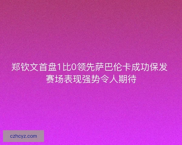 郑钦文首盘1比0领先萨巴伦卡成功保发 赛场表现强势令人期待 郑钦文首盘1比0领先萨巴伦卡成功保发 赛场表现强势令人期待