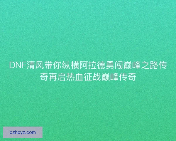 DNF清风带你纵横阿拉德勇闯巅峰之路传奇再启热血征战巅峰传奇 DNF清风带你纵横阿拉德勇闯巅峰之路传奇再启热血征战巅峰传奇