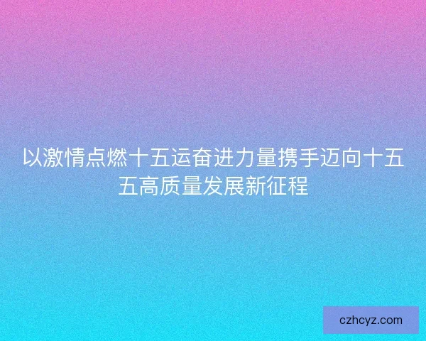 以激情点燃十五运奋进力量携手迈向十五五高质量发展新征程 以激情点燃十五运奋进力量携手迈向十五五高质量发展新征程