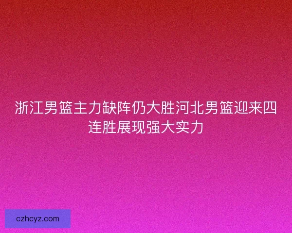 浙江男篮主力缺阵仍大胜河北男篮迎来四连胜展现强大实力