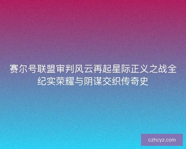 赛尔号联盟审判风云再起星际正义之战全纪实荣耀与阴谋交织传奇史