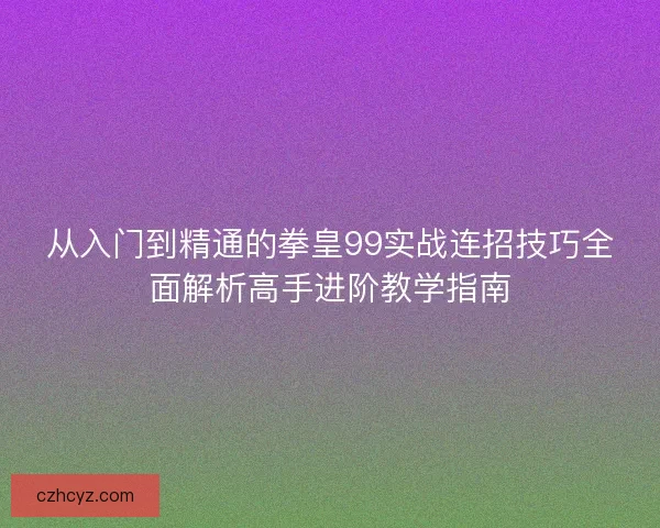 从入门到精通的拳皇99实战连招技巧全面解析高手进阶教学指南