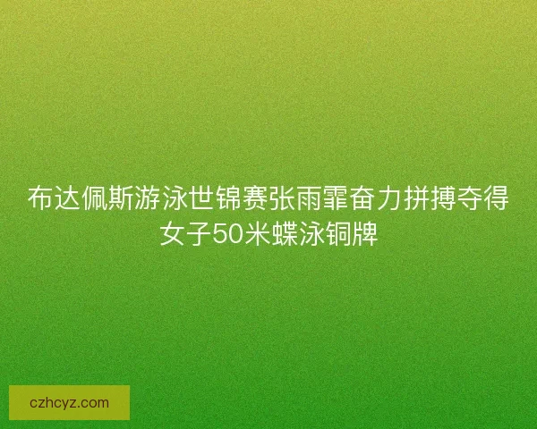布达佩斯游泳世锦赛张雨霏奋力拼搏夺得女子50米蝶泳铜牌