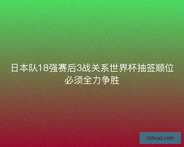 日本队18强赛后3战关系世界杯抽签顺位必须全力争胜