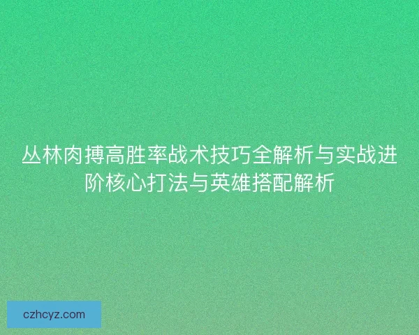丛林肉搏高胜率战术技巧全解析与实战进阶核心打法与英雄搭配解析