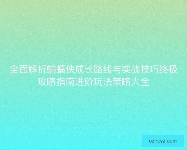 全面解析蝙蝠侠成长路线与实战技巧终极攻略指南进阶玩法策略大全