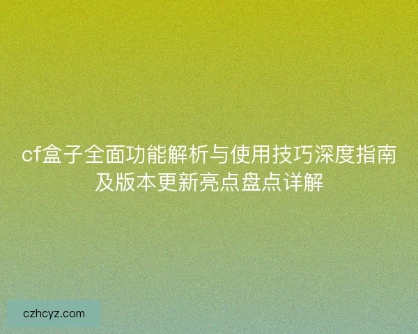 cf盒子全面功能解析与使用技巧深度指南及版本更新亮点盘点详解 cf盒子全面功能解析与使用技巧深度指南及版本更新亮点盘点详解