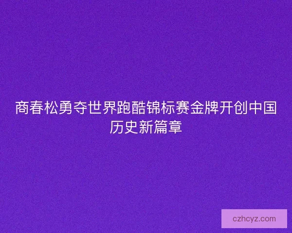 商春松勇夺世界跑酷锦标赛金牌开创中国历史新篇章 商春松勇夺世界跑酷锦标赛金牌开创中国历史新篇章