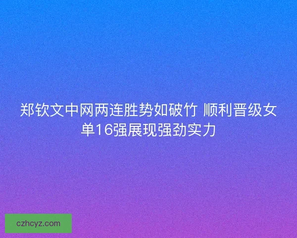 郑钦文中网两连胜势如破竹 顺利晋级女单16强展现强劲实力 郑钦文中网两连胜势如破竹 顺利晋级女单16强展现强劲实力