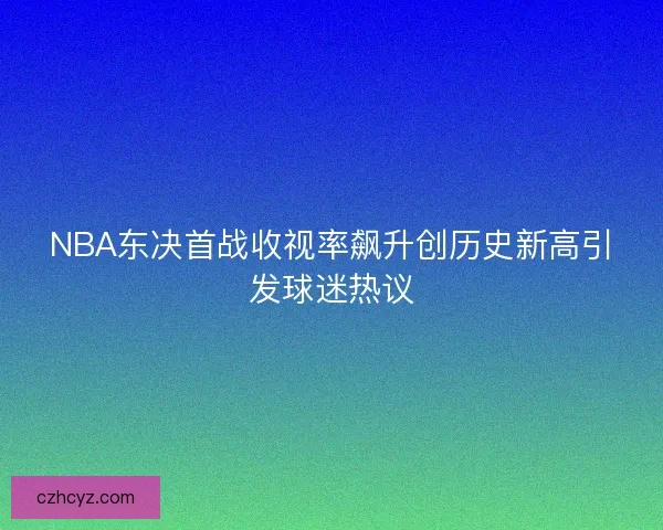 NBA东决首战收视率飙升创历史新高引发球迷热议 NBA东决首战收视率飙升创历史新高引发球迷热议