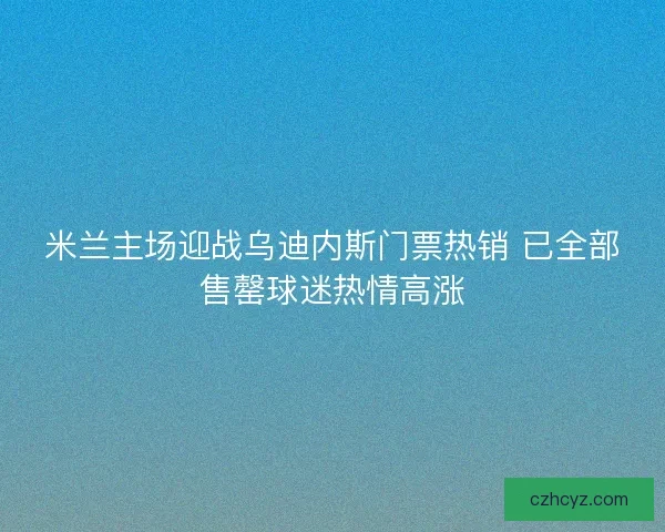 米兰主场迎战乌迪内斯门票热销 已全部售罄球迷热情高涨 米兰主场迎战乌迪内斯门票热销 已全部售罄球迷热情高涨