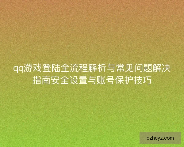 qq游戏登陆全流程解析与常见问题解决指南安全设置与账号保护技巧 qq游戏登陆全流程解析与常见问题解决指南安全设置与账号保护技巧