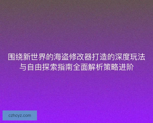 围绕新世界的海盗修改器打造的深度玩法与自由探索指南全面解析策略进阶 围绕新世界的海盗修改器打造的深度玩法与自由探索指南全面解析策略进阶