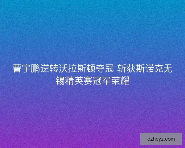 曹宇鹏逆转沃拉斯顿夺冠 斩获斯诺克无锡精英赛冠军荣耀 曹宇鹏逆转沃拉斯顿夺冠 斩获斯诺克无锡精英赛冠军荣耀
