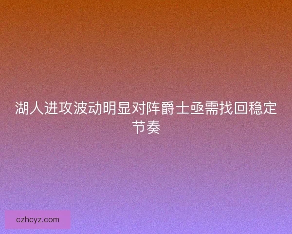 湖人进攻波动明显对阵爵士亟需找回稳定节奏 湖人进攻波动明显对阵爵士亟需找回稳定节奏
