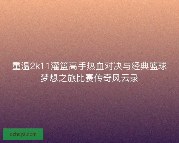 重温2k11灌篮高手热血对决与经典篮球梦想之旅比赛传奇风云录