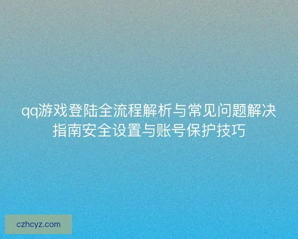 qq游戏登陆全流程解析与常见问题解决指南安全设置与账号保护技巧 qq游戏登陆全流程解析与常见问题解决指南安全设置与账号保护技巧