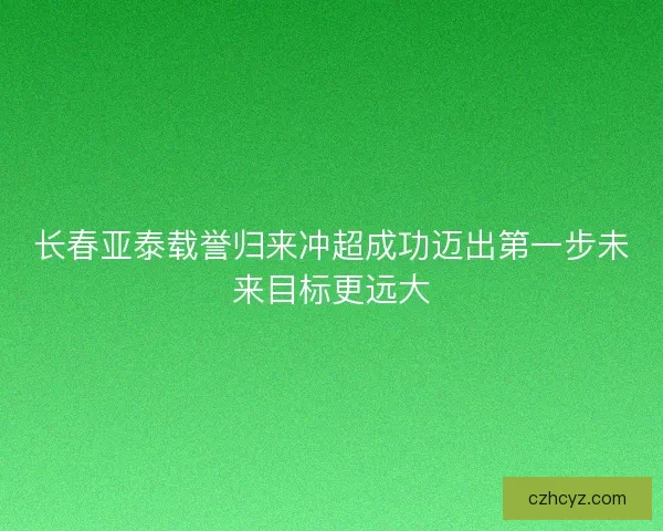 长春亚泰载誉归来冲超成功迈出第一步未来目标更远大 长春亚泰载誉归来冲超成功迈出第一步未来目标更远大