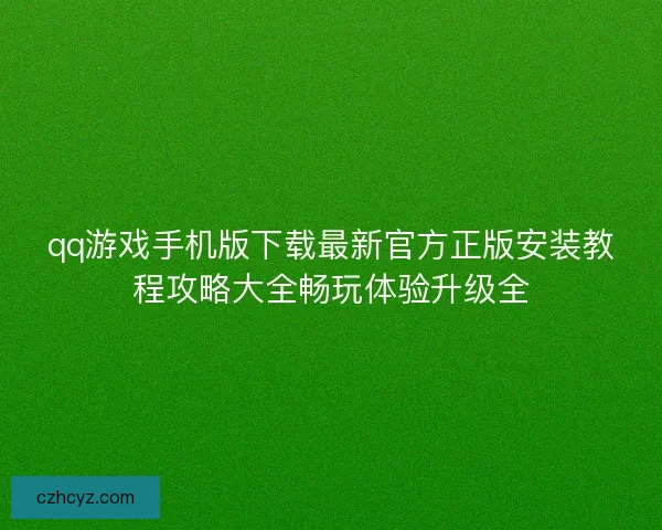 qq游戏手机版下载最新官方正版安装教程攻略大全畅玩体验升级全