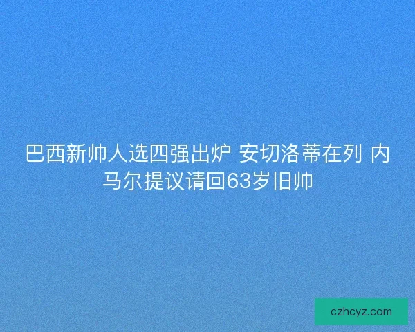 巴西新帅人选四强出炉 安切洛蒂在列 内马尔提议请回63岁旧帅 巴西新帅人选四强出炉 安切洛蒂在列 内马尔提议请回63岁旧帅