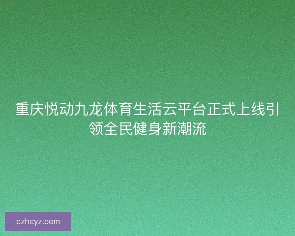 重庆悦动九龙体育生活云平台正式上线引领全民健身新潮流 重庆悦动九龙体育生活云平台正式上线引领全民健身新潮流