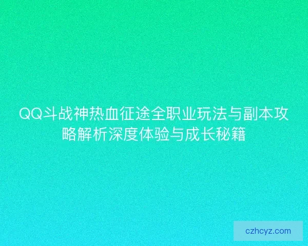 QQ斗战神热血征途全职业玩法与副本攻略解析深度体验与成长秘籍