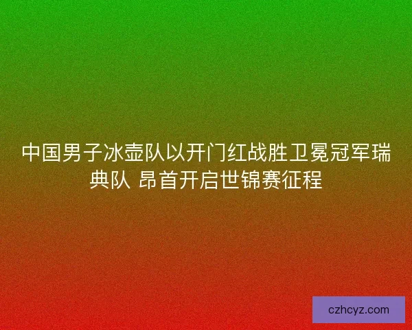 中国男子冰壶队以开门红战胜卫冕冠军瑞典队 昂首开启世锦赛征程 中国男子冰壶队以开门红战胜卫冕冠军瑞典队 昂首开启世锦赛征程