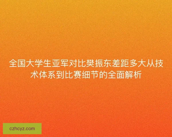 全国大学生亚军对比樊振东差距多大从技术体系到比赛细节的全面解析 全国大学生亚军对比樊振东差距多大从技术体系到比赛细节的全面解析