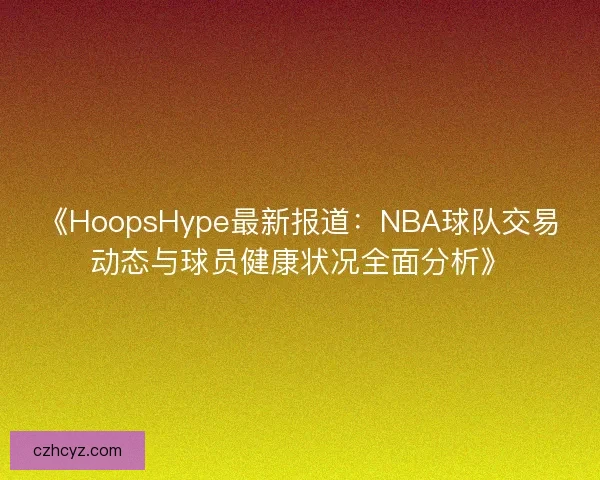 《HoopsHype最新报道:NBA球队交易动态与球员健康状况全面分析》 《HoopsHype最新报道:NBA球队交易动态与球员健康状况全面分析》
