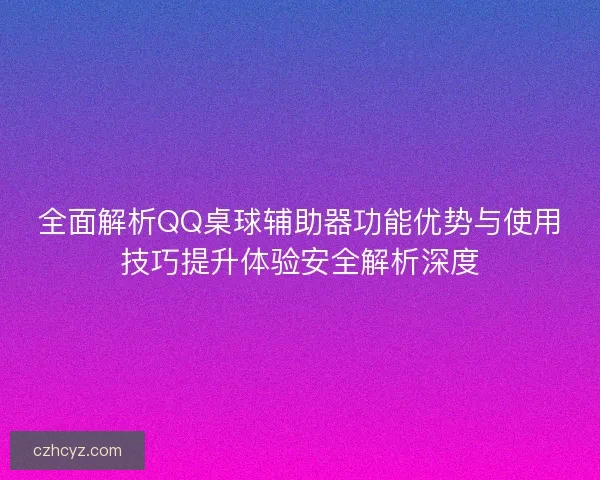 全面解析QQ桌球辅助器功能优势与使用技巧提升体验安全解析深度 全面解析QQ桌球辅助器功能优势与使用技巧提升体验安全解析深度
