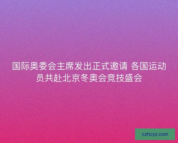 国际奥委会主席发出正式邀请 各国运动员共赴北京冬奥会竞技盛会