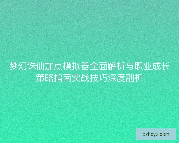 梦幻诛仙加点模拟器全面解析与职业成长策略指南实战技巧深度剖析
