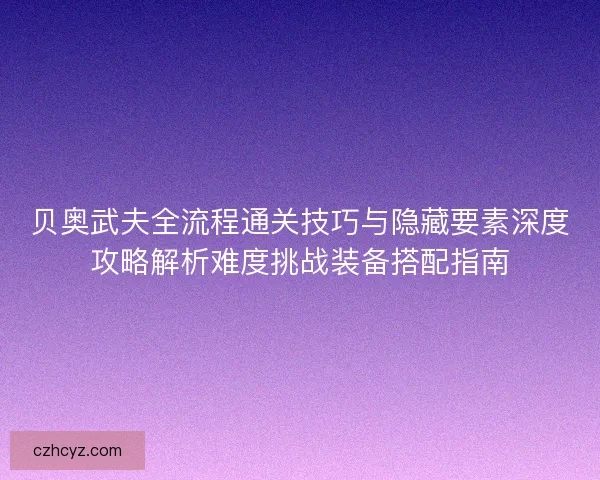 贝奥武夫全流程通关技巧与隐藏要素深度攻略解析难度挑战装备搭配指南 贝奥武夫全流程通关技巧与隐藏要素深度攻略解析难度挑战装备搭配指南