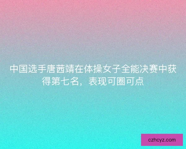 中国选手唐茜靖在体操女子全能决赛中获得第七名,表现可圈可点 中国选手唐茜靖在体操女子全能决赛中获得第七名,表现可圈可点