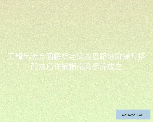 刀锋出装全面解析与实战思路进阶提升搭配技巧详解指南高手养成之 刀锋出装全面解析与实战思路进阶提升搭配技巧详解指南高手养成之