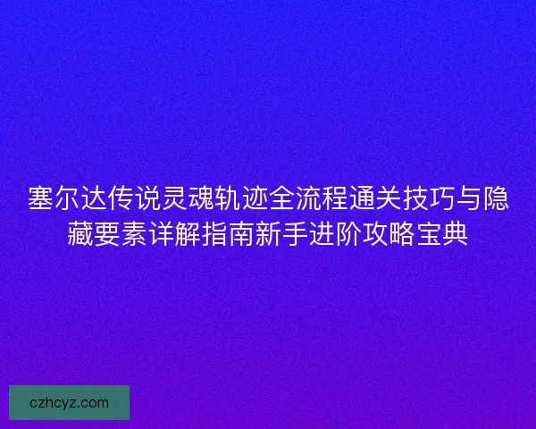 塞尔达传说灵魂轨迹全流程通关技巧与隐藏要素详解指南新手进阶攻略宝典 塞尔达传说灵魂轨迹全流程通关技巧与隐藏要素详解指南新手进阶攻略宝典