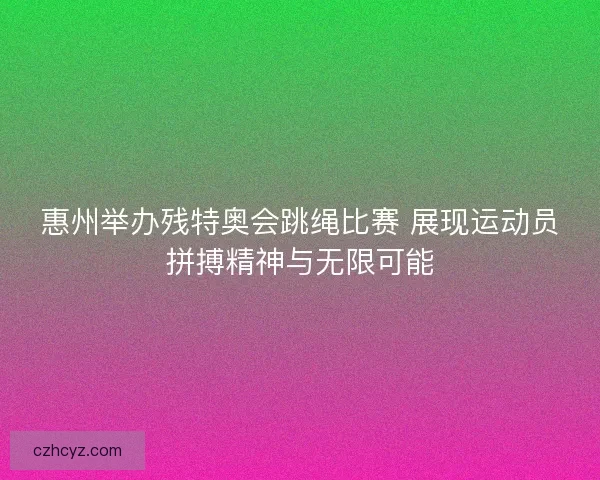 惠州举办残特奥会跳绳比赛 展现运动员拼搏精神与无限可能